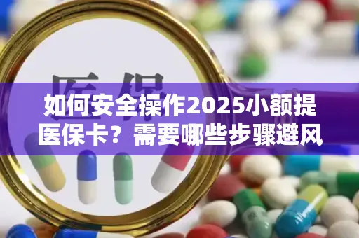 如何安全操作2025小额提医保卡？需要哪些步骤避风险？