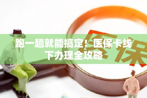 跑一趟就能搞定！医保卡线下办理全攻略